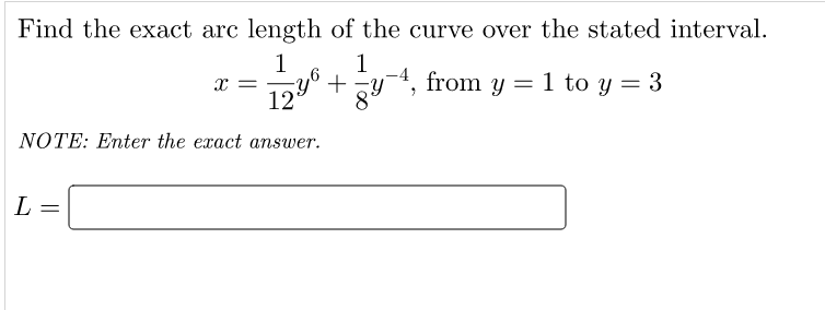Find the exact arc length of the curve over the stated interval.
1
x =
12
1
from y = 1 to y = 3
NOTE: Enter the exact answer.
L
