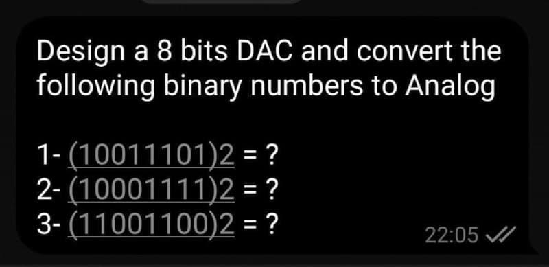 Design a 8 bits DAC and convert the
following binary numbers to Analog
1- (10011101)2 = ?
2- (10001111)2 = ?
3- (11001100)2 = ?
22:05 /

