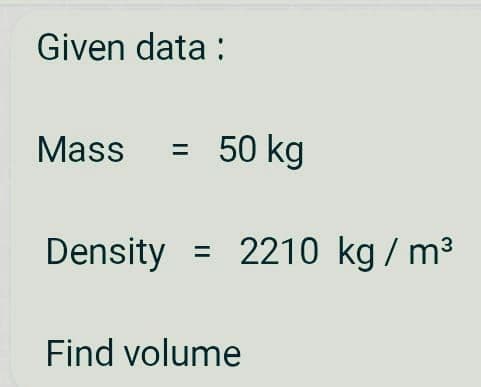 Given data :
Mass
50 kg
%3D
Density
2210 kg / m3
Find volume
