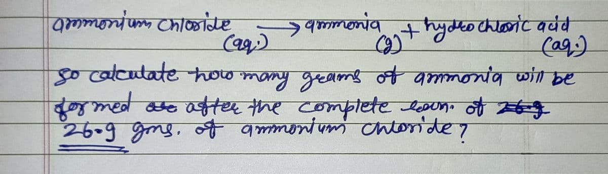 ammonium Chloride
ammonia
(99)
+ hydrochloric acid
(2) +
(aq)
go calculate how many grams of ammonia will be
formed are after the complete loon of 269
26.9 gms of ammonium Chloride?