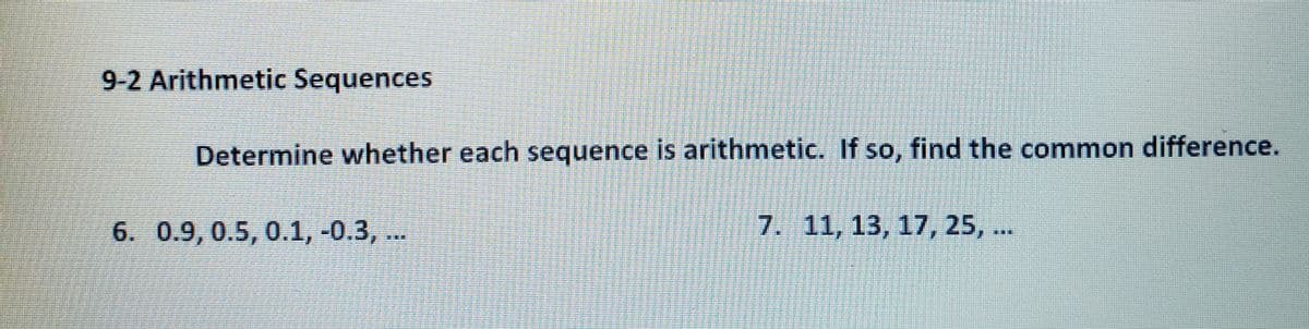 9-2 Arithmetic Sequences
Determine whether each sequence is arithmetic. If so, find the common difference.
6. 0.9, 0.5, 0.1, -0.3, ..
7. 11, 13, 17, 25, ...
***
