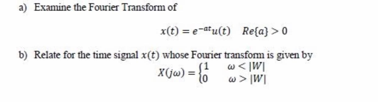 a) Examine the Fourier Transform of
x(t) = e-atu(t) Re{a} > 0
b) Relate for the time signal x(t) whose Fourier transform is given by
(1
w < |W|
X(jw) =
{0
w > |W|
