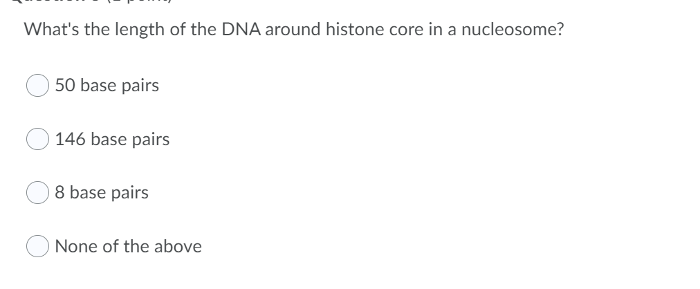 What's the length of the DNA around histone core in a nucleosome?
50 base pairs
146 base pairs
8 base pairs
O None of the above
