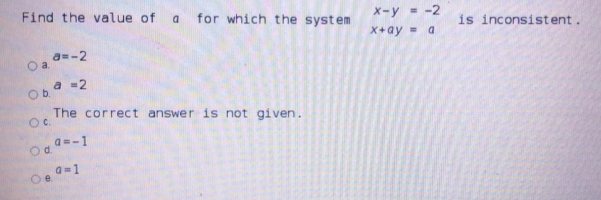 Find the value of
for which the system
X-y = -2
is inconsistent.
X+ay = a
a=-2
Oa.
a =2
Ob.
The correct answer is not given.
c.
a =-1
Od.
a=1
