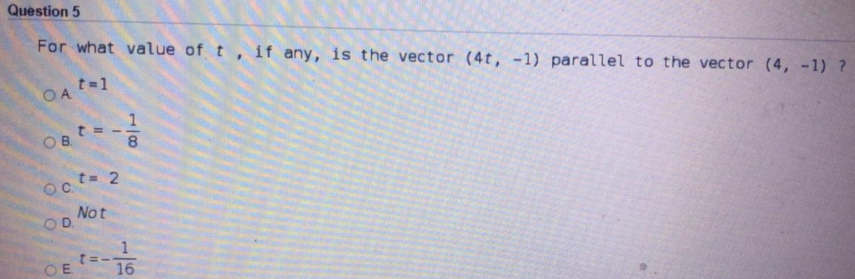 Question 5
For what value of t , if any, is the vector (4t, -1) parallel to the vector (4, -1) ?
OA t=1
t =
OB.
OC.
Not
D.
t=-
16
18
