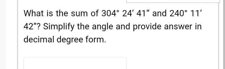 What is the sum of 304° 24' 41" and 240° 11'
42"? Simplify the angle and provide answer in
decimal degree form.

