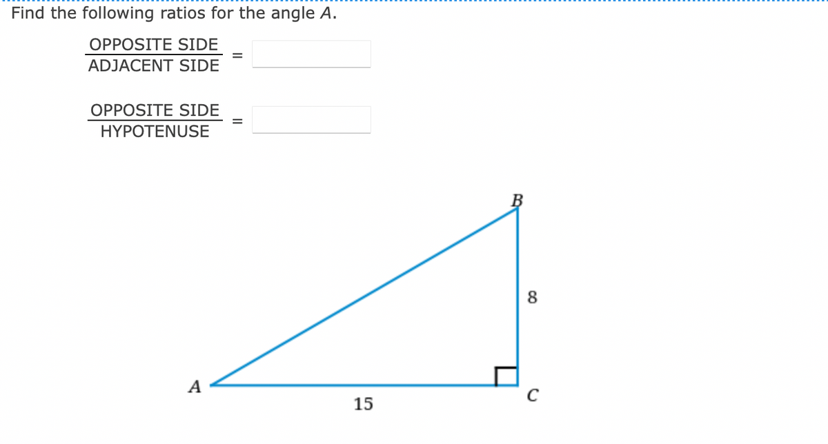 Find the following ratios for the angle A.
OPPOSITE SIDE
ADJACENT SIDE
OPPOSITE SIDE
HYPOTENUSE
A
15
8
C