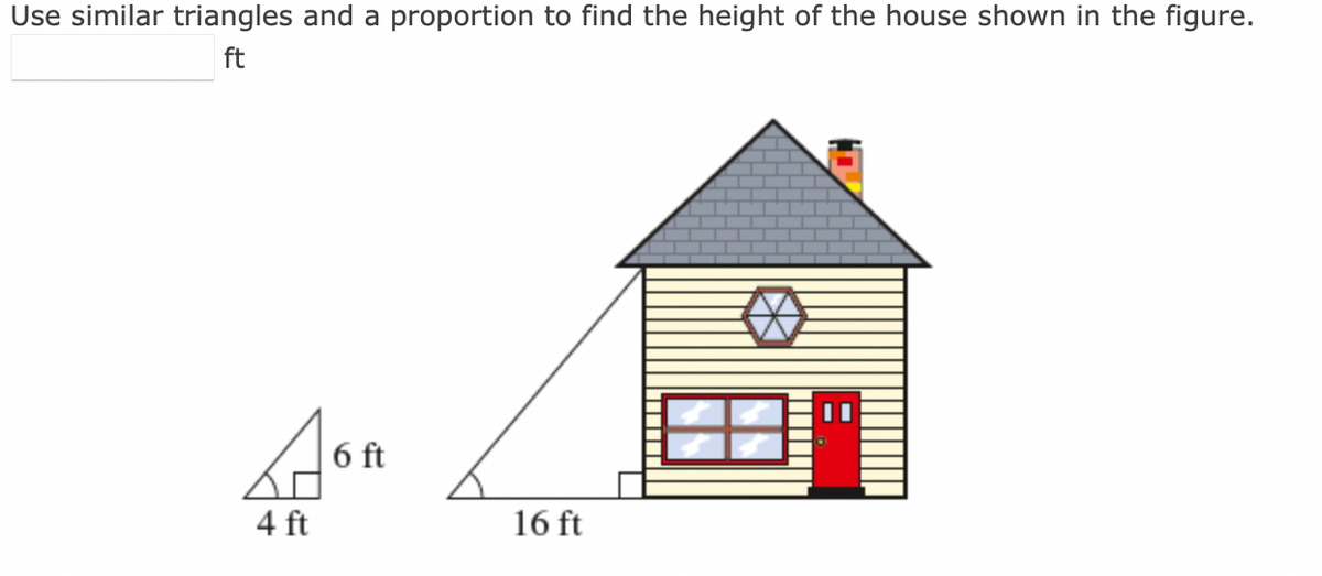 Use similar triangles and a proportion to find the height of the house shown in the figure.
ft
A
4 ft
6 ft
16 ft