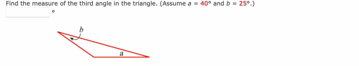 Find the measure of the third angle in the triangle. (Assume a = 40° and b 25º.)
O
b
a