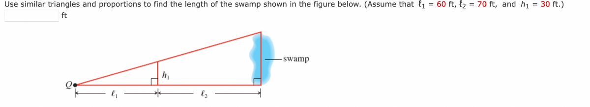 =
60 ft, l₂ = 70 ft, and h₁
Use similar triangles and proportions to find the length of the swamp shown in the figure below. (Assume that ₁
ft
Q.
h₁
- swamp
30 ft.)