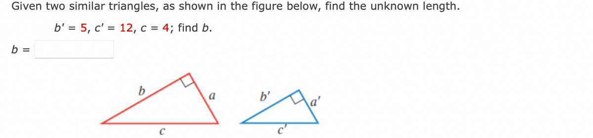 Given two similar triangles, as shown in the figure below, find the unknown length.
b' = 5, c' = 12, c = 4; find b.
b =
b
C
a
b'
Ja