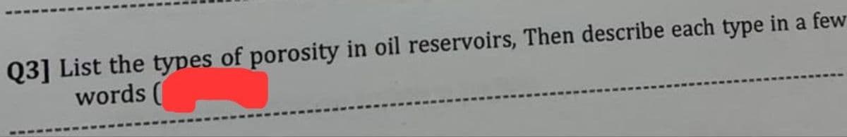 Q3] List the types of porosity in oil reservoirs, Then describe each type in a few
words (