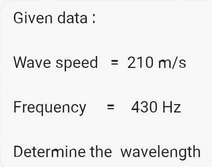 Given data:
Wave speed = 210 m/s
Frequency
430 Hz
Determine the wavelength