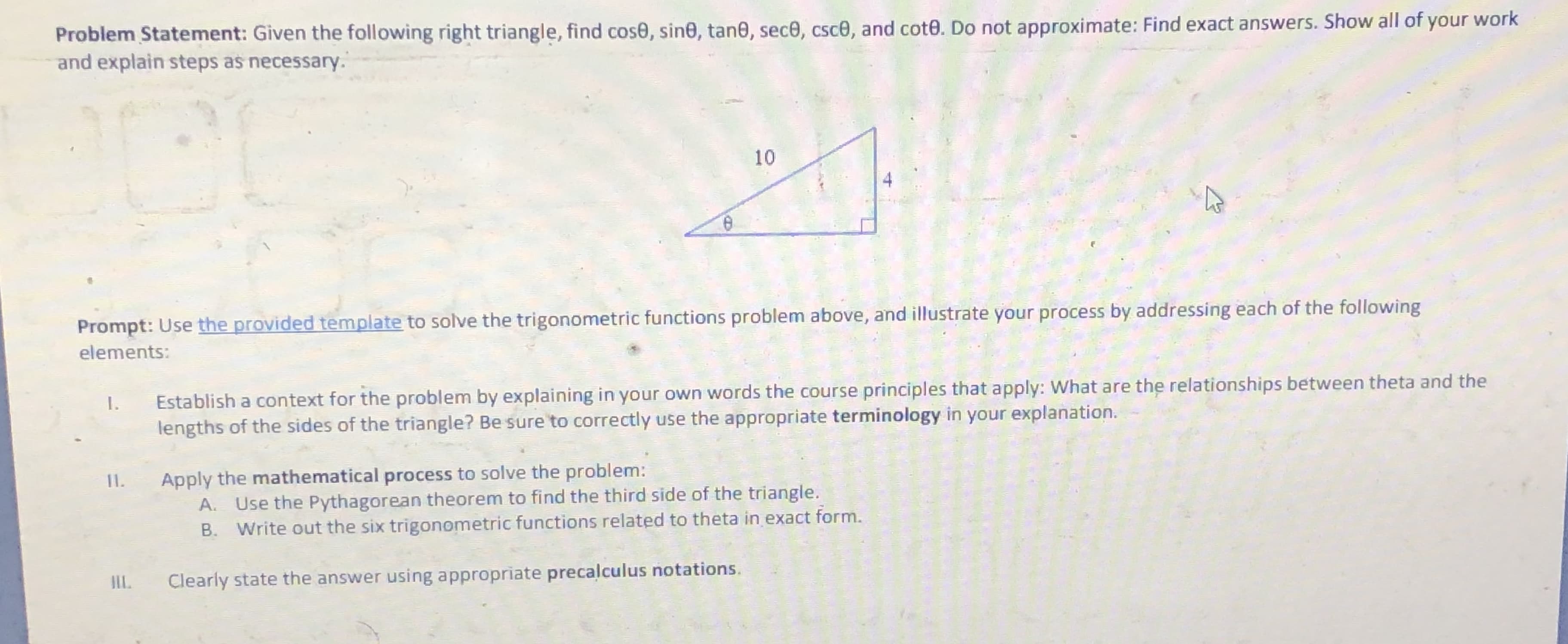 Problem Statement: Given the following right triangle, find cose, sine, tane, sece, csce, and cot0. Do not approximate: Find exact answers. Show all of your work
and explain steps as necessary.
10
