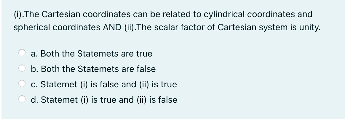 (i).The Cartesian coordinates can be related to cylindrical coordinates and
spherical coordinates AND (ii).The scalar factor of Cartesian system is unity.
a. Both the Statemets are true
b. Both the Statemets are false
c. Statemet (i) is false and (ii) is true
d. Statemet (i) is true and (ii) is false
