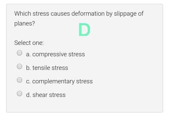 Which stress causes deformation by slippage of
planes?
Select one:
a. compressive stress
b. tensile stress
C. complementary stress
d. shear stress
