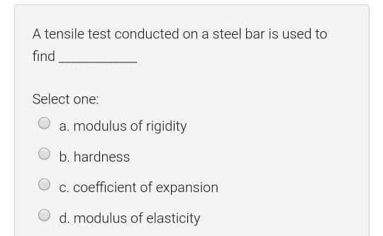 A tensile test conducted on a steel bar is used to
find
Select one:
a. modulus of rigidity
b. hardness
C. coefficient of expansion
d. modulus of elasticity
