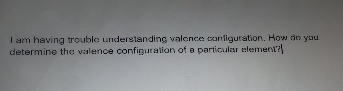 I am having trouble understanding valence configuration. How do you
determine the valence configuration of a particular element?|
