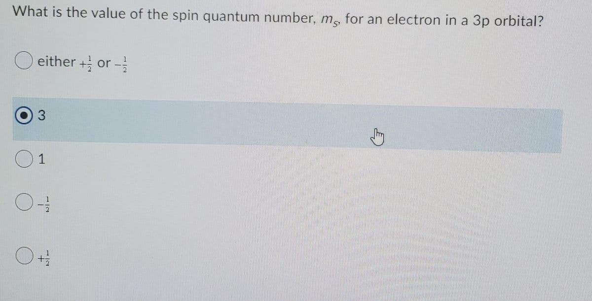 What is the value of the spin quantum number, m, for an electron in a 3p orbital?
O either + or -
3.
1
