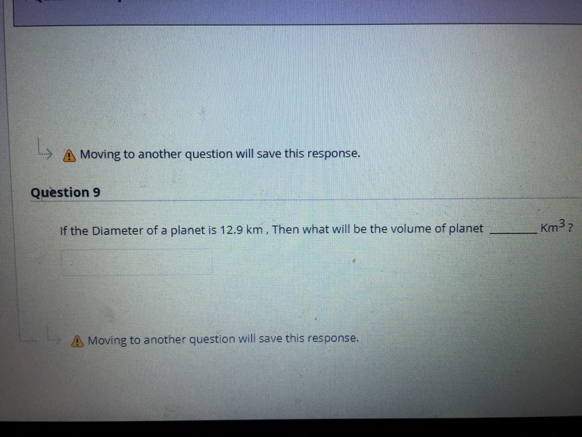 A Moving to another question will save this response.
Question 9
If the Diameter of a planet is 12.9 km, Then what will be the volume of planet
Km3 ?
A Moving to another question will save this response.
