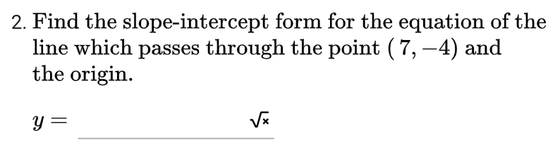 2. Find the slope-intercept form for the equation of the
line which passes through the point (7, –4) and
the origin.
y =
