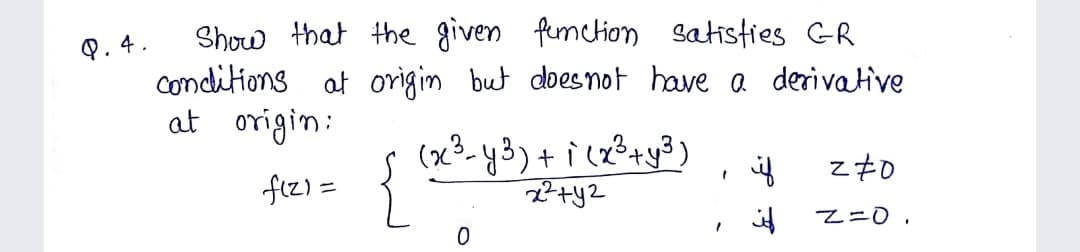 Show that the given fumction satisties GR
Q. 4.
conditions at origin but doesnot have a derivative
at origin:
(x3-y3)+ i cz?+y3)
if
zそ0
fiz) =
%3D
Z=0,
