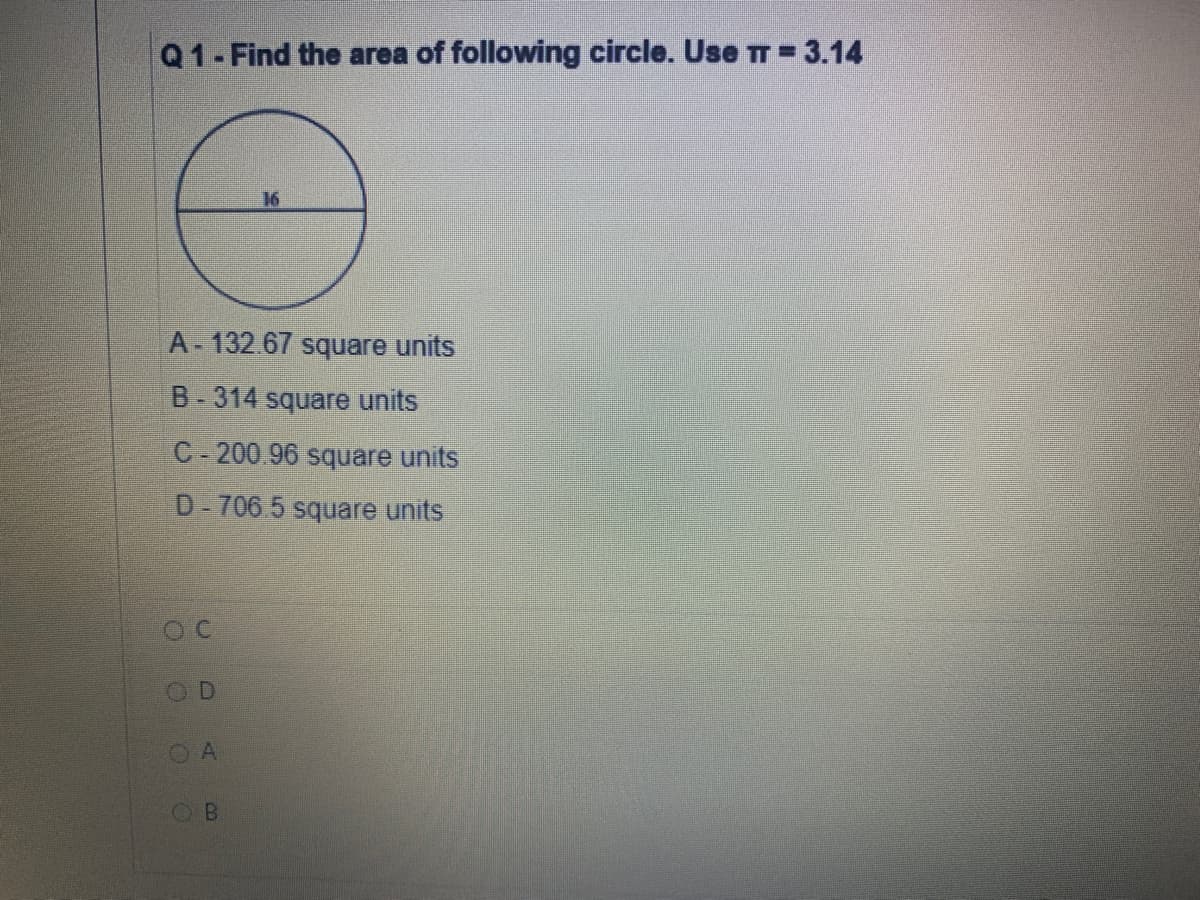 Q1-Find the area of following circle. Use TT - 3.14
16
A-132.67 square units
B-314 square units
C-200.96 square units
D- 706 5 square units
OD
