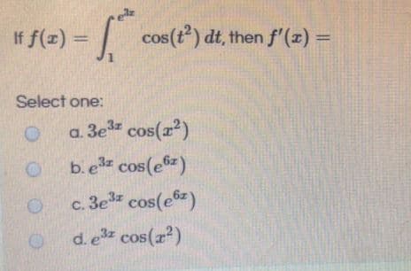 f f(2) = /
cos(t) dt, then f'(x) =
%3D
COS
Select one:
a. 3e cos(a?)
b. e cos(ez)
c. 3e cos(e6z)
d.e cos(z)
