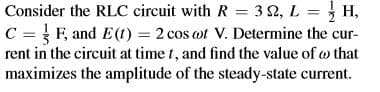 Consider the RLC circuit with R = 3 2, L = } H,
C = { F, and E(1) = 2 cos ot V. Determine the cur-
rent in the circuit at time t, and find the value of w that
maximizes the amplitude of the steady-state current.
%3D
