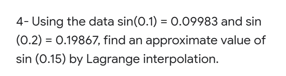 4- Using the data sin(0.1) = 0.09983 and sin
(0.2) = 0.19867, find an approximate value of
sin (0.15) by Lagrange interpolation.
