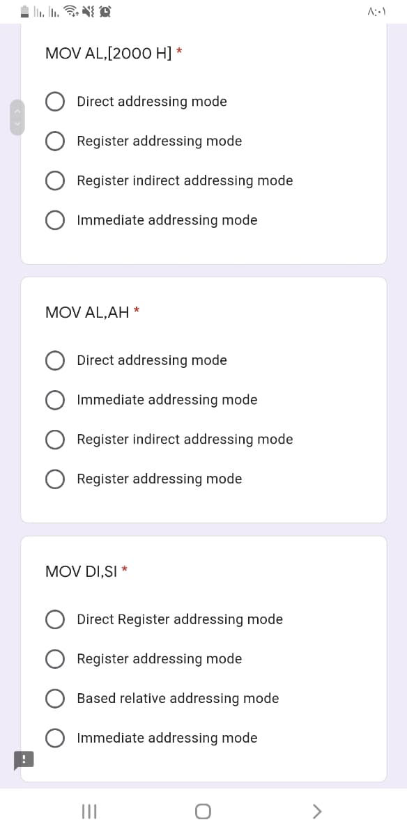 MOV AL,[2000 H]
Direct addressing mode
Register addressing mode
Register indirect addressing mode
Immediate addressing mode
MOV AL,AH *
Direct addressing mode
Immediate addressing mode
Register indirect addressing mode
Register addressing mode
MOV DI,SI *
Direct Register addressing mode
Register addressing mode
Based relative addressing mode
Immediate addressing mode
<>
