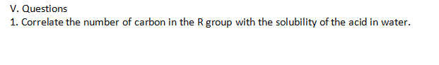 V. Questions
1. Correlate the number of carbon in the R group with the solubility of the acid in water.
