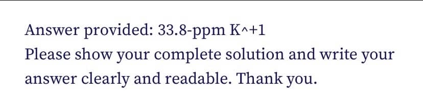 Answer provided: 33.8-ppm K^+1
Please show your complete solution and write
your
answer clearly and readable. Thank you.
