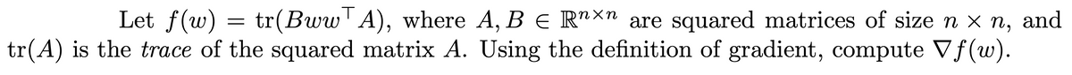 Let f(w)
ηχη
tr(Bww¹A), where A, B € Rn×n are squared matrices of size n × n, and
tr(A) is the trace of the squared matrix A. Using the definition of gradient, compute Vf(w).