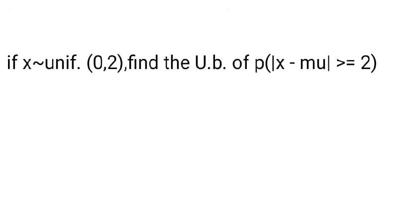 if x~unif. (0,2),find the U.b. of p(lx - mul >= = 2)
