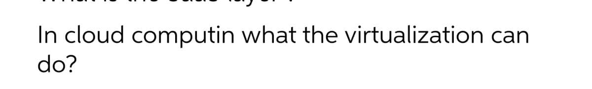 In cloud computin what the virtualization can
do?

