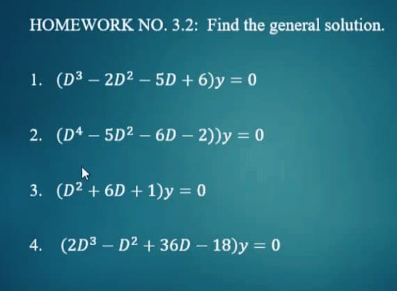 HOMEWORK NO. 3.2: Find the general solution.
1. (D32D2 - 5D + 6)y = 0
2. (D4-5D² - 6D - 2))y = 0
3. (D² +6D + 1)y = 0
4. (2D³D²+36D-18)y=0