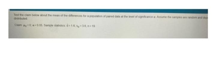 Test the claim below about the mean of the differences for a population of paired data at the level of significance a Assume the samples are random and dep
distributed
Claim g0, -005. Sample statistics d 1.0, fg " 3.6, n = 19

