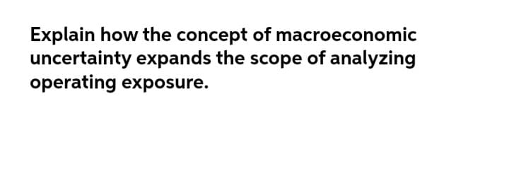 Explain how the concept of macroeconomic
uncertainty expands the scope of analyzing
operating exposure.
