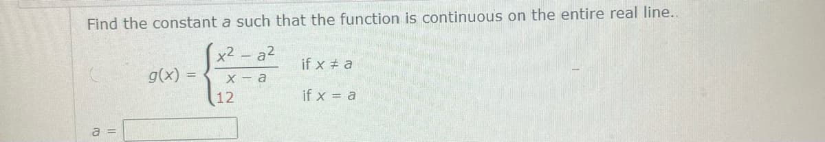 Find the constant a such that the function is continuous on the entire real line..
x² - a²
x-a
a =
g(x)
12
if x # a
if x = a