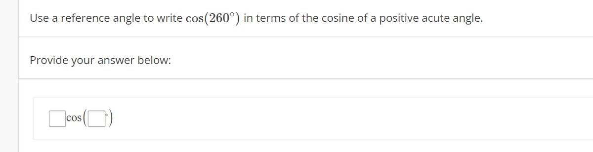Use a reference angle to write cos(260°) in terms of the cosine of a positive acute angle.
Provide your answer below:
Dcos (O)
