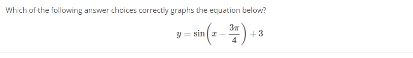 Which of the following answer choices correctly graphs the equation below?
37
+3
4
y = sin ( x –
