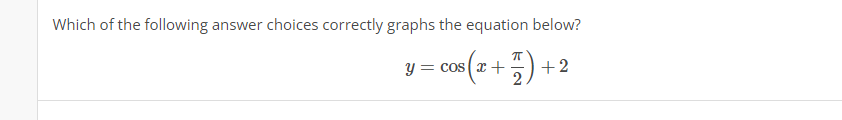 Which of the following answer choices correctly graphs the equation below?
y = cos (x +
+2
