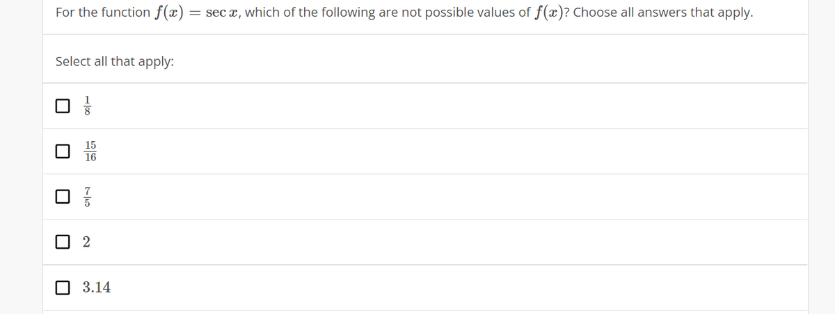 For the function f(x) = sec x, which of the following are not possible values of f(x)? Choose all answers that apply.
Select all that apply:
16
O 3.14
