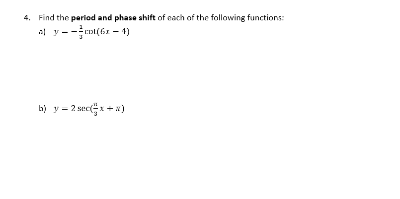 4. Find the period and phase shift of each of the following functions:
a) y = -cot(6x - 4)
b) y = 2 sec(x + n)
