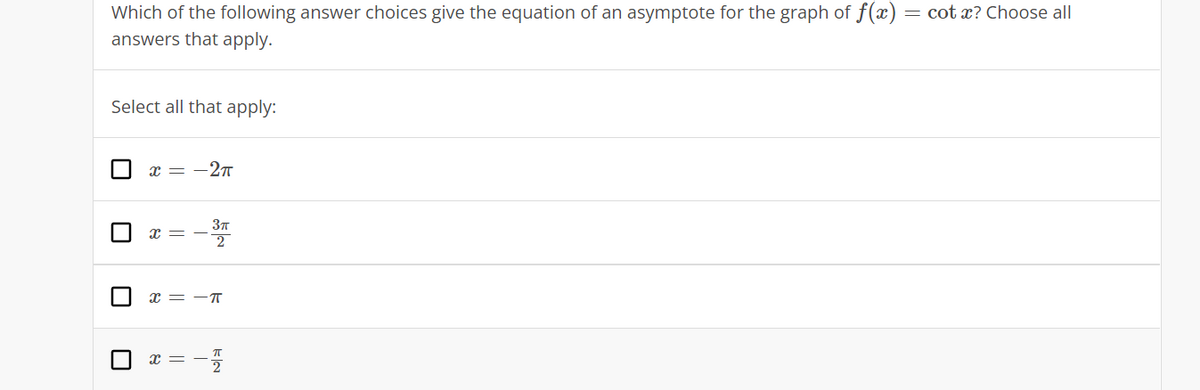 Which of the following answer choices give the equation of an asymptote for the graph of f(x) = cot x? Choose all
answers that apply.
Select all that apply:
x = -27
r = -
2
x = -T
