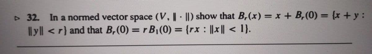 32. In a normed vector space (V, ||) show that B,(x) = x + B,(0) = (x +y:
Ilyll <r} and that B,(0) = r B1(0) = {rx : ||x || < 1).
