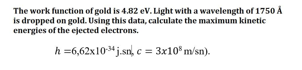 The work function of gold is 4.82 eV. Light with a wavelength of 1750 Å
is dropped on gold. Using this data, calculate the maximum kinetic
energies of the ejected electrons.
h =6,62x10-34 .sn, c =
3x10$ m/sn).

