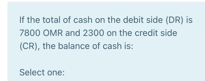 If the total of cash on the debit side (DR) is
7800 OMR and 2300 on the credit side
(CR), the balance of cash is:
Select one:
