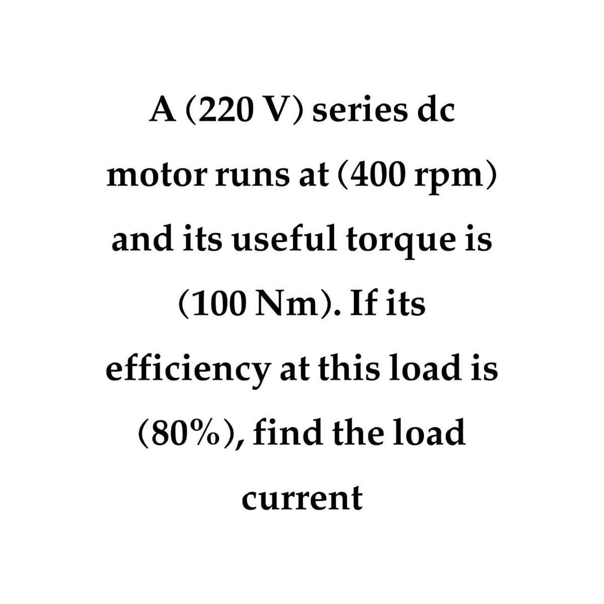 A (220 V) series dc
motor runs at (400 rpm)
and its useful torque is
(100 Nm). If its
efficiency at this load is
(80%), find the load
current
